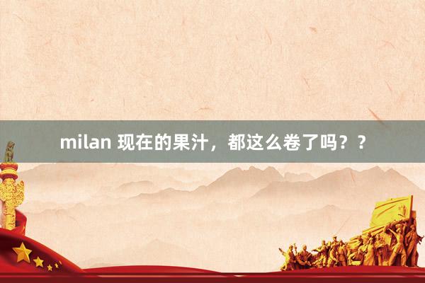 milan 现在的果汁，都这么卷了吗？？