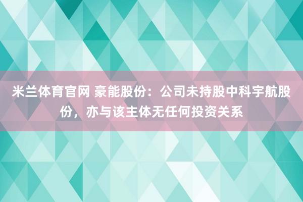 米兰体育官网 豪能股份：公司未持股中科宇航股份，亦与该主体无任何投资关系