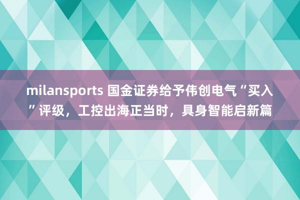 milansports 国金证券给予伟创电气“买入”评级，工控出海正当时，具身智能启新篇