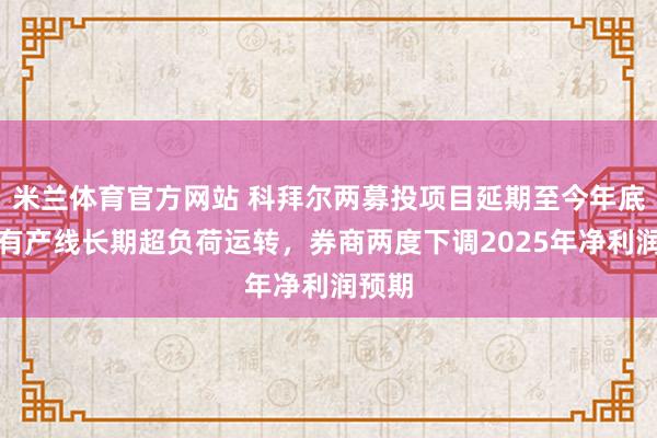 米兰体育官方网站 科拜尔两募投项目延期至今年底，原有产线长期超负荷运转，券商两度下调2025年净利润预期