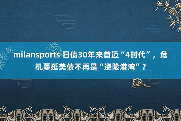 milansports 日债30年来首迈“4时代”，危机蔓延美债不再是“避险港湾”？