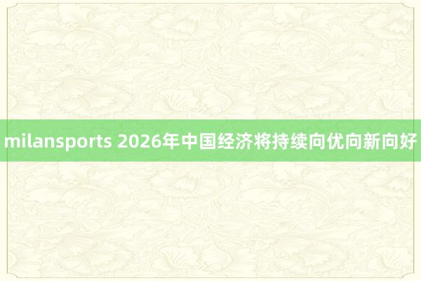 milansports 2026年中国经济将持续向优向新向好