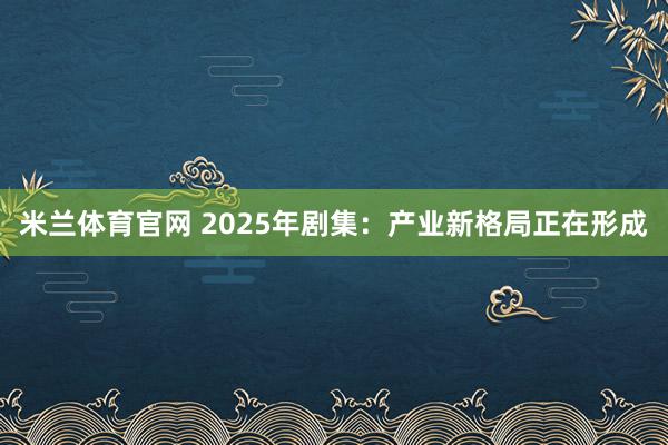 米兰体育官网 2025年剧集：产业新格局正在形成