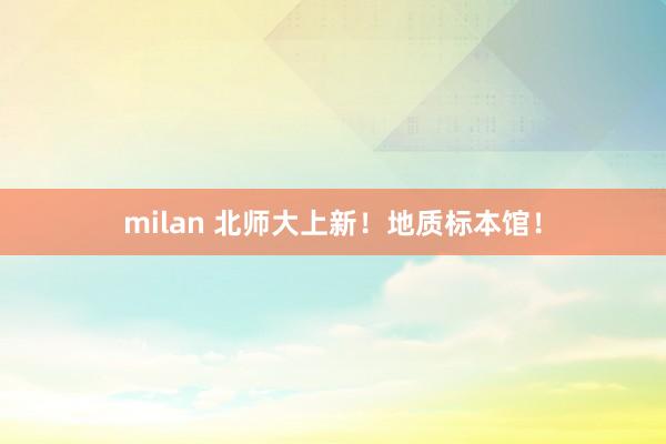 milan 北师大上新！地质标本馆！