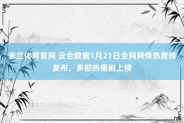 米兰体育官网 云合数据1月21日全网舆情热度榜发布，多部热播剧上榜