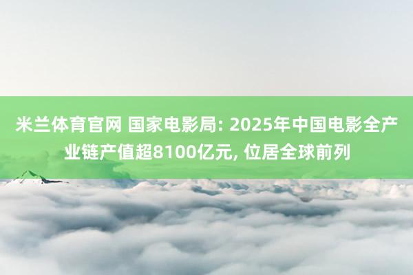 米兰体育官网 国家电影局: 2025年中国电影全产业链产值超8100亿元, 位居全球前列