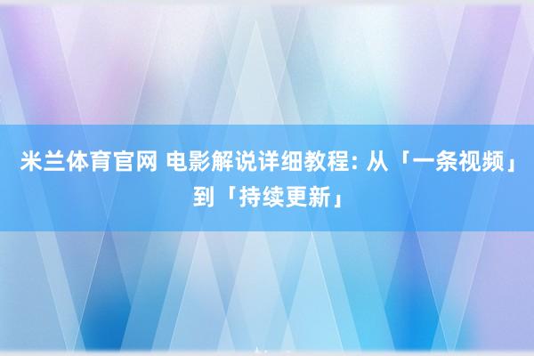米兰体育官网 电影解说详细教程: 从「一条视频」到「持续更新」