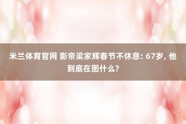 米兰体育官网 影帝梁家辉春节不休息: 67岁, 他到底在图什么?