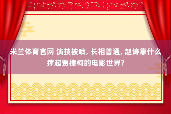 米兰体育官网 演技被喷, 长相普通, 赵涛靠什么撑起贾樟柯的电影世界?