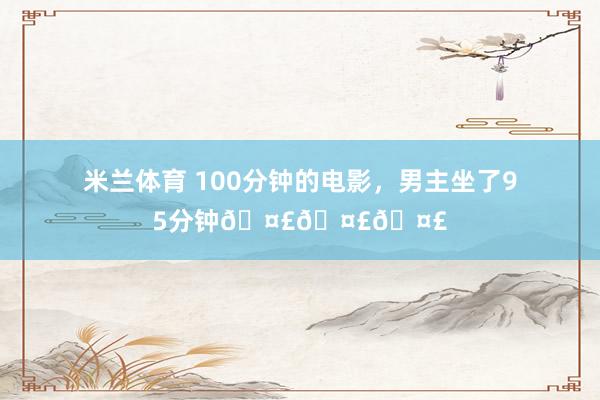 米兰体育 100分钟的电影，男主坐了95分钟🤣🤣🤣