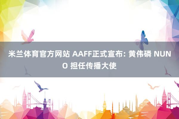 米兰体育官方网站 AAFF正式宣布: 黄伟磷 NUNO 担任传播大使