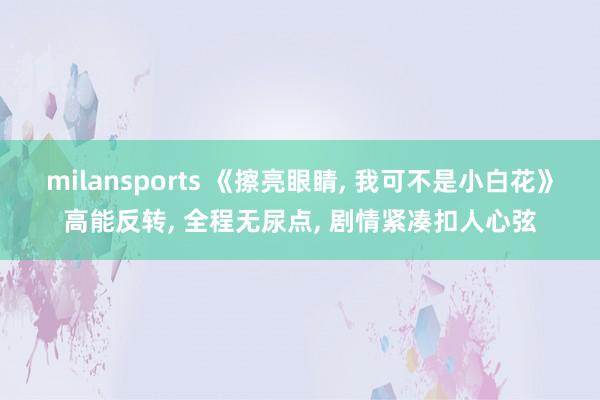 milansports 《擦亮眼睛, 我可不是小白花》高能反转, 全程无尿点, 剧情紧凑扣人心弦