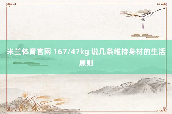 米兰体育官网 167/47kg 说几条维持身材的生活原则