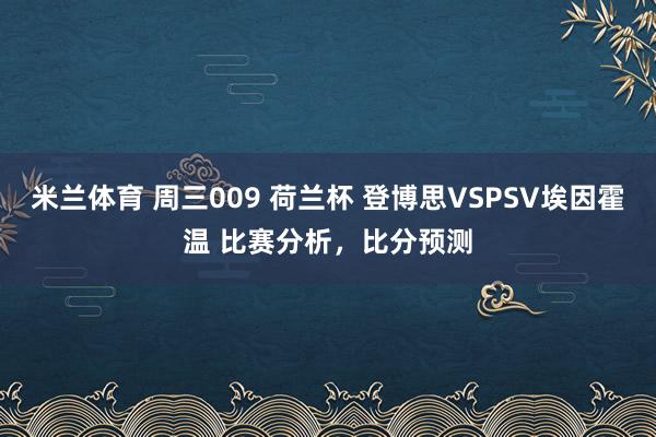 米兰体育 周三009 荷兰杯 登博思VSPSV埃因霍温 比赛分析，比分预测
