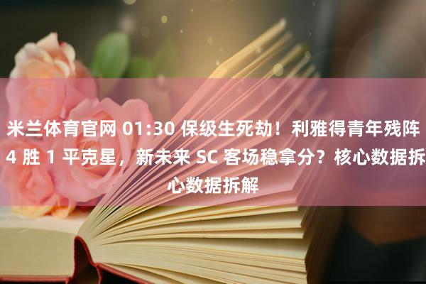 米兰体育官网 01:30 保级生死劫！利雅得青年残阵迎 4 胜 1 平克星，新未来 SC 客场稳拿分？核心数据拆解