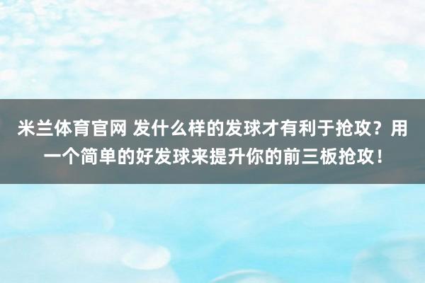 米兰体育官网 发什么样的发球才有利于抢攻？用一个简单的好发球来提升你的前三板抢攻！