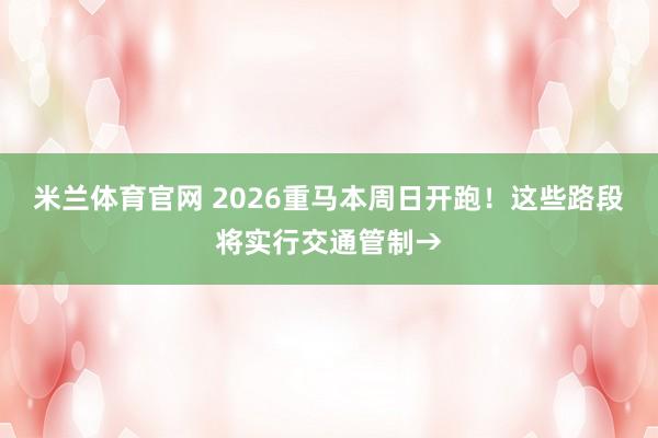 米兰体育官网 2026重马本周日开跑！这些路段将实行交通管制→