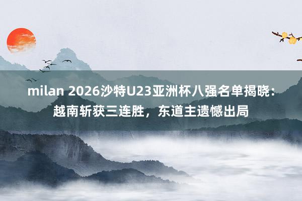 milan 2026沙特U23亚洲杯八强名单揭晓：越南斩获三连胜，东道主遗憾出局