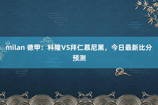 milan 德甲：科隆VS拜仁慕尼黑，今日最新比分预测