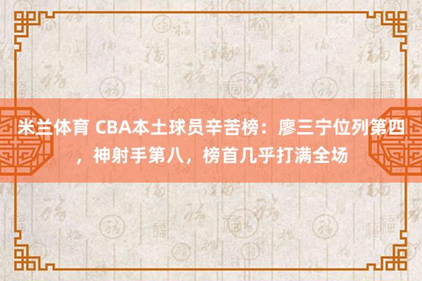 米兰体育 CBA本土球员辛苦榜：廖三宁位列第四，神射手第八，榜首几乎打满全场