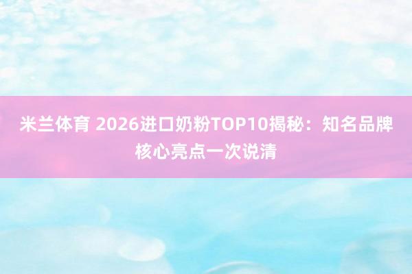 米兰体育 2026进口奶粉TOP10揭秘：知名品牌核心亮点一次说清