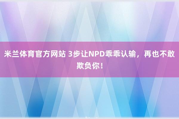 米兰体育官方网站 3步让NPD乖乖认输，再也不敢欺负你！