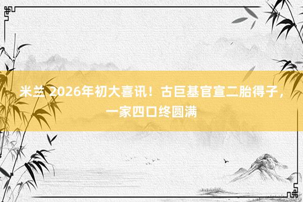 米兰 2026年初大喜讯！古巨基官宣二胎得子，一家四口终圆满