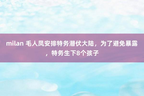 milan 毛人凤安排特务潜伏大陆，为了避免暴露，特务生下8个孩子