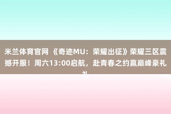 米兰体育官网 《奇迹MU：荣耀出征》荣耀三区震撼开服！周六13:00启航，赴青春之约赢巅峰豪礼
