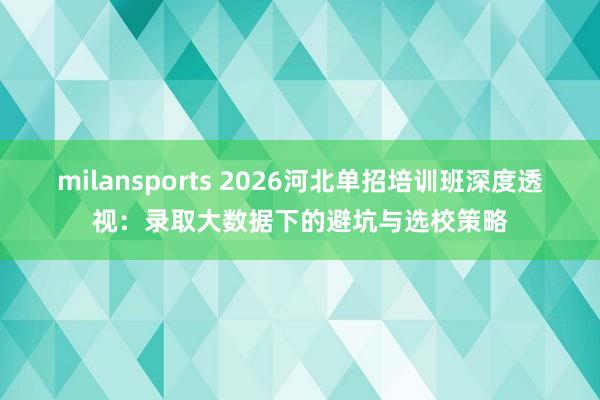 milansports 2026河北单招培训班深度透视:录取大数据下的避坑与选校策略