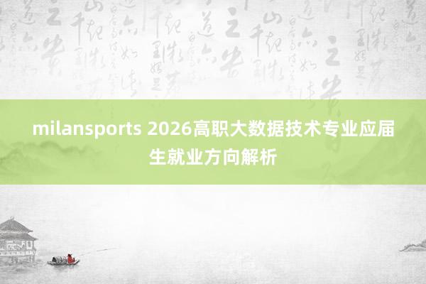 milansports 2026高职大数据技术专业应届生就业方向解析