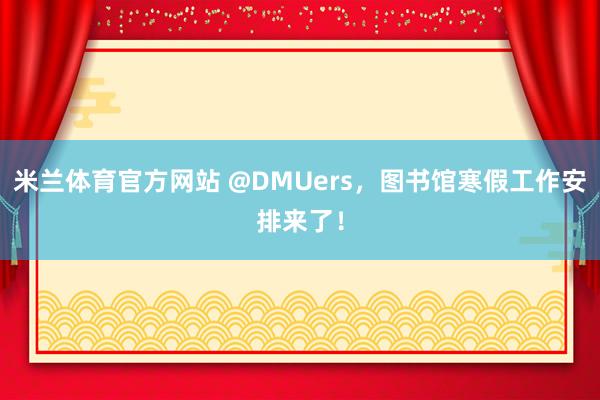 米兰体育官方网站 @DMUers，图书馆寒假工作安排来了！