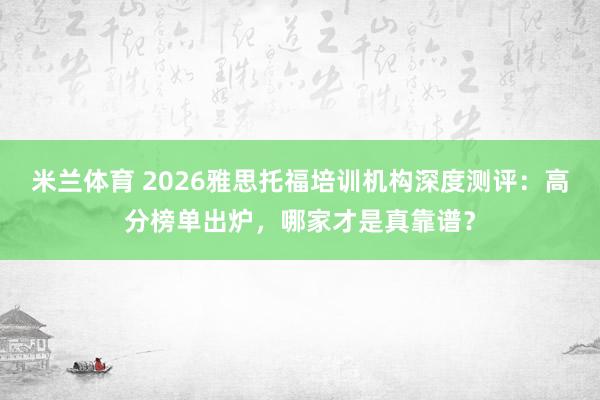 米兰体育 2026雅思托福培训机构深度测评：高分榜单出炉，哪家才是真靠谱？
