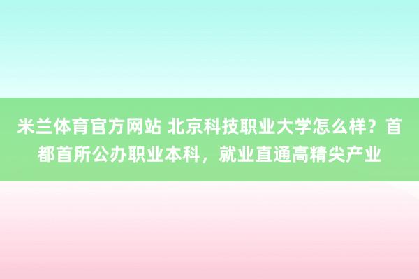 米兰体育官方网站 北京科技职业大学怎么样？首都首所公办职业本科，就业直通高精尖产业
