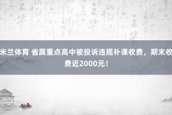 米兰体育 省属重点高中被投诉违规补课收费，期末收费近2000元！