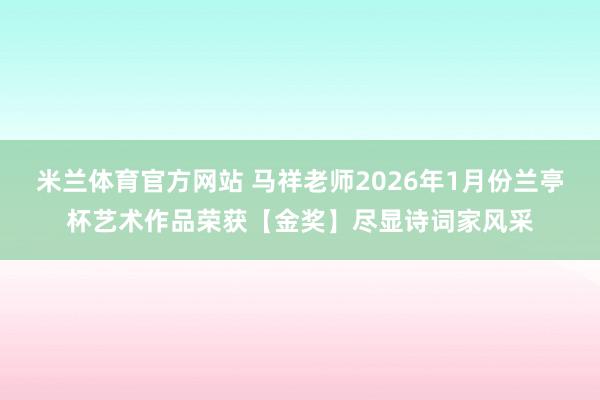 米兰体育官方网站 马祥老师2026年1月份兰亭杯艺术作品荣获【金奖】尽显诗词家风采
