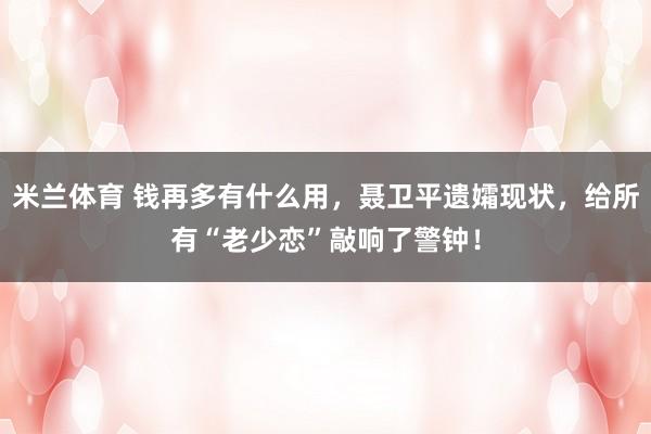 米兰体育 钱再多有什么用，聂卫平遗孀现状，给所有“老少恋”敲响了警钟！
