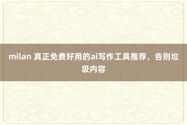milan 真正免费好用的ai写作工具推荐,告别垃圾内容