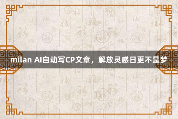 milan AI自动写CP文章，解放灵感日更不是梦