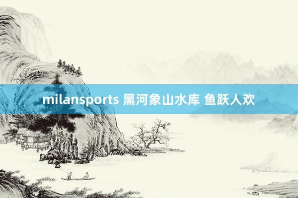 milansports 黑河象山水库 鱼跃人欢