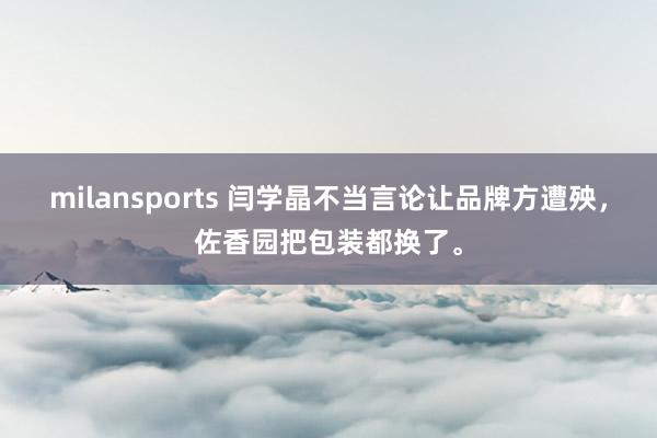milansports 闫学晶不当言论让品牌方遭殃，佐香园把包装都换了。