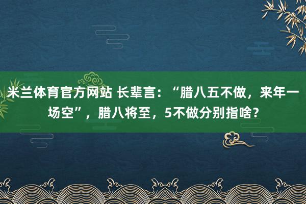 米兰体育官方网站 长辈言：“腊八五不做，来年一场空”，腊八将至，5不做分别指啥？