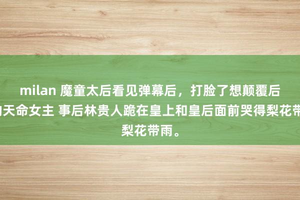 milan 魔童太后看见弹幕后，打脸了想颠覆后宫的天命女主 事后林贵人跪在皇上和皇后面前哭得梨花带雨。