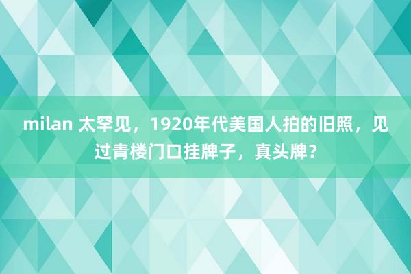 milan 太罕见，1920年代美国人拍的旧照，见过青楼门口挂牌子，真头牌？