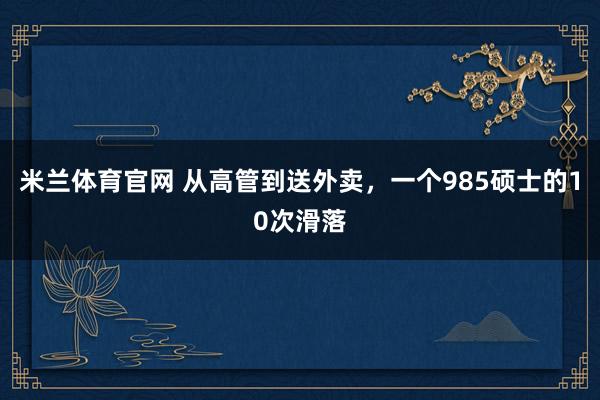 米兰体育官网 从高管到送外卖，一个985硕士的10次滑落