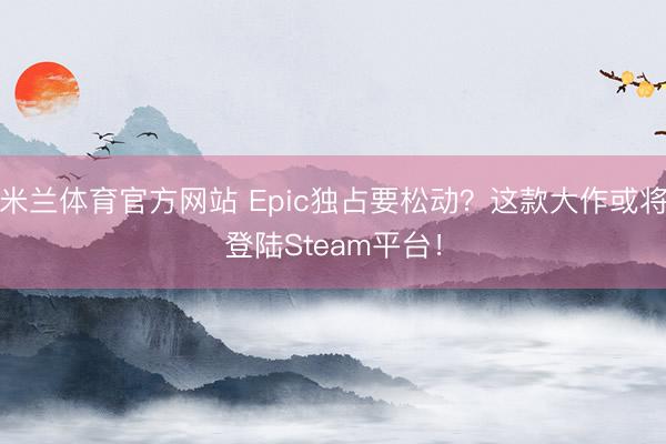 米兰体育官方网站 Epic独占要松动？这款大作或将登陆Steam平台！