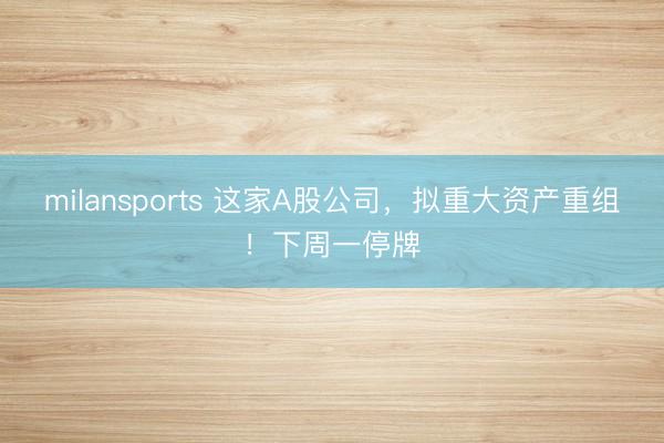 milansports 这家A股公司，拟重大资产重组！下周一停牌