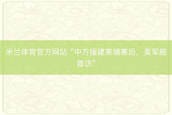 米兰体育官方网站 “中方援建柬埔寨后，美军舰首访”