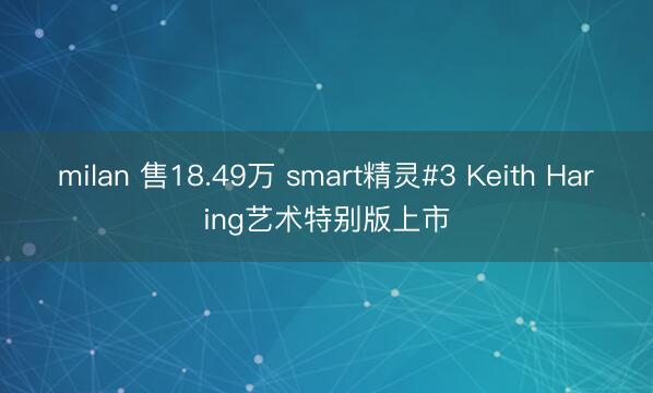 milan 售18.49万 smart精灵#3 Keith Haring艺术特别版上市