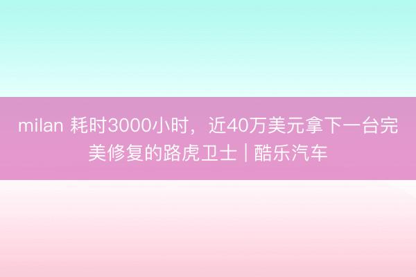 milan 耗时3000小时,近40万美元拿下一台完美修复的路虎卫士 | 酷乐汽车